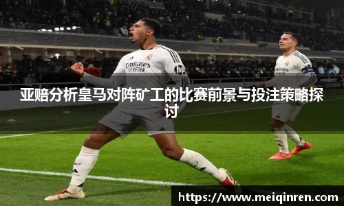 亚赔分析皇马对阵矿工的比赛前景与投注策略探讨