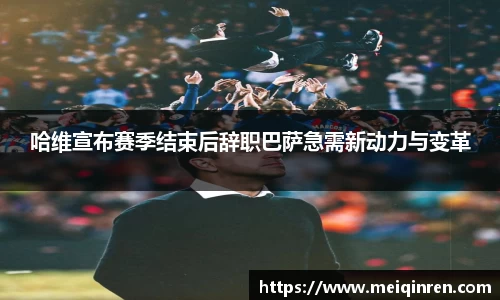 哈维宣布赛季结束后辞职巴萨急需新动力与变革