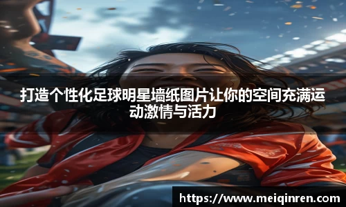 打造个性化足球明星墙纸图片让你的空间充满运动激情与活力