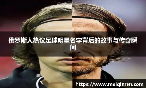 俄罗斯人热议足球明星名字背后的故事与传奇瞬间